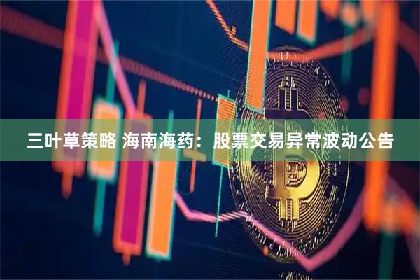 三叶草策略 海南海药：股票交易异常波动公告