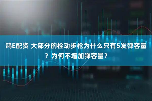 鸿E配资 大部分的栓动步枪为什么只有5发弹容量？为何不增加弹容量？