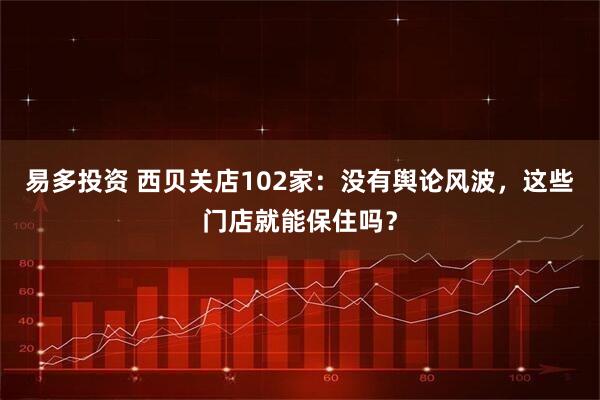 易多投资 西贝关店102家：没有舆论风波，这些门店就能保住吗？