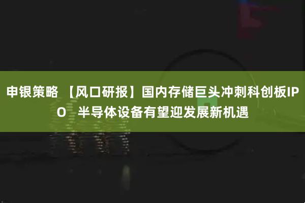 申银策略 【风口研报】国内存储巨头冲刺科创板IPO   半导体设备有望迎发展新机遇