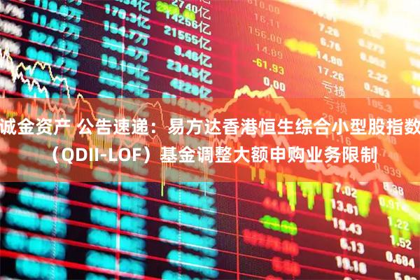 诚金资产 公告速递：易方达香港恒生综合小型股指数（QDII-LOF）基金调整大额申购业务限制