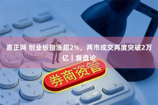 嘉正网 创业板指涨超2%，两市成交再度突破2万亿丨复盘论