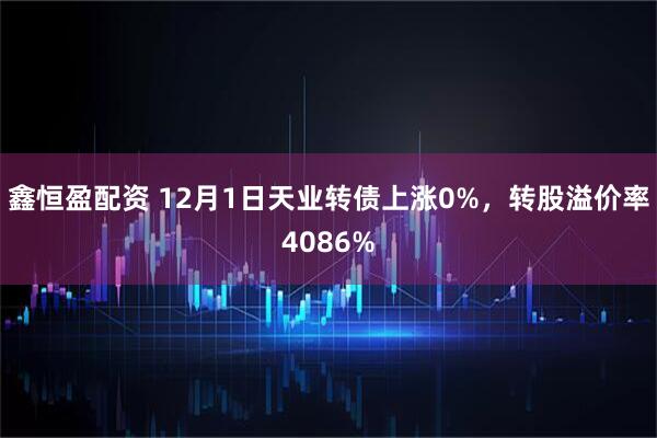 鑫恒盈配资 12月1日天业转债上涨0%，转股溢价率4086%