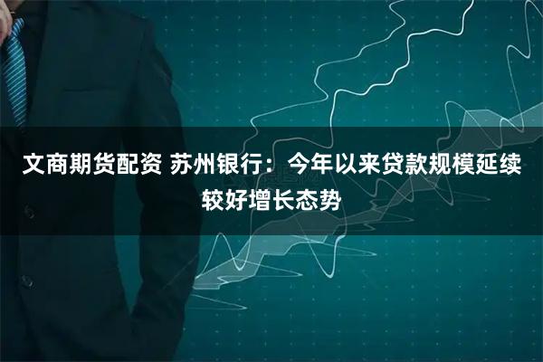 文商期货配资 苏州银行：今年以来贷款规模延续较好增长态势