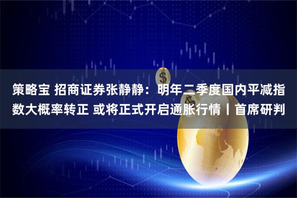 策略宝 招商证券张静静：明年二季度国内平减指数大概率转正 或将正式开启通胀行情丨首席研判