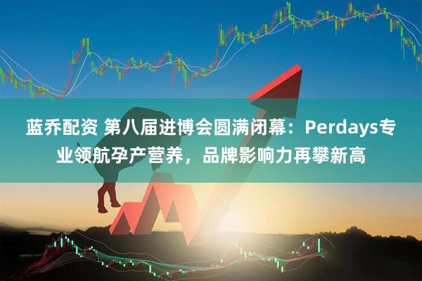 蓝乔配资 第八届进博会圆满闭幕：Perdays专业领航孕产营养，品牌影响力再攀新高