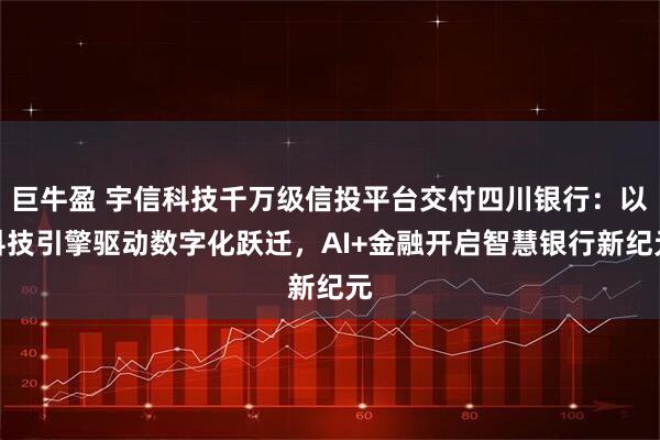 巨牛盈 宇信科技千万级信投平台交付四川银行：以科技引擎驱动数字化跃迁，AI+金融开启智慧银行新纪元