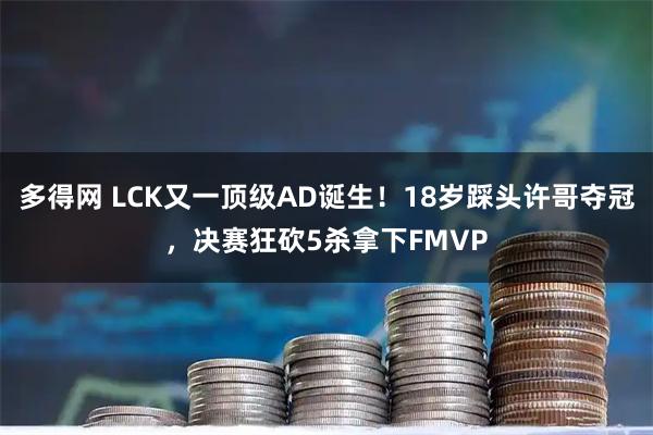 多得网 LCK又一顶级AD诞生！18岁踩头许哥夺冠，决赛狂砍5杀拿下FMVP