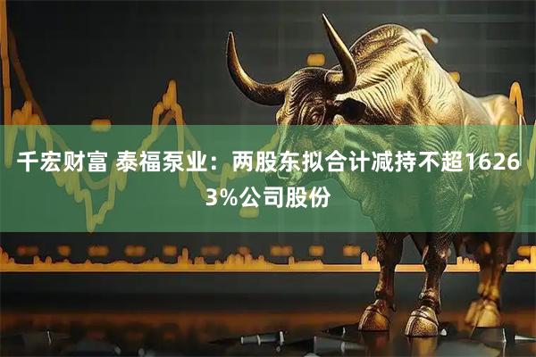 千宏财富 泰福泵业：两股东拟合计减持不超16263%公司股份