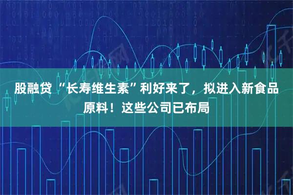 股融贷 “长寿维生素”利好来了，拟进入新食品原料！这些公司已布局