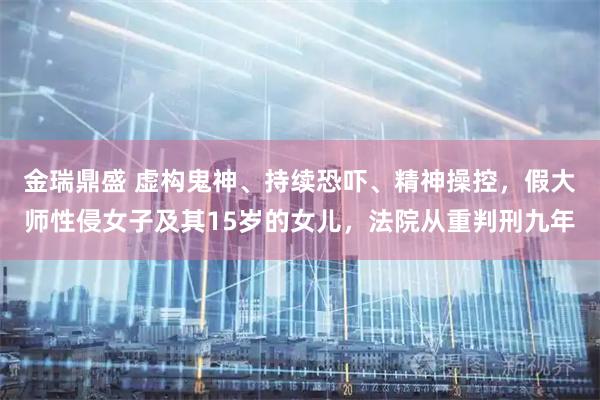 金瑞鼎盛 虚构鬼神、持续恐吓、精神操控，假大师性侵女子及其15岁的女儿，法院从重判刑九年